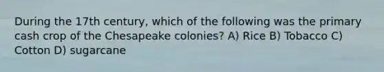 During the 17th century, which of the following was the primary cash crop of the Chesapeake colonies? A) Rice B) Tobacco C) Cotton D) sugarcane