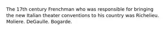 The 17th century Frenchman who was responsible for bringing the new Italian theater conventions to his country was Richelieu. Moliere. DeGaulle. Bogarde.