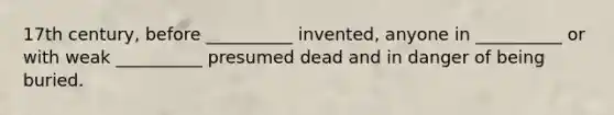 17th century, before __________ invented, anyone in __________ or with weak __________ presumed dead and in danger of being buried.