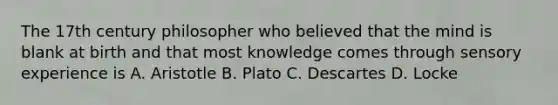 The 17th century philosopher who believed that the mind is blank at birth and that most knowledge comes through sensory experience is A. Aristotle B. Plato C. Descartes D. Locke