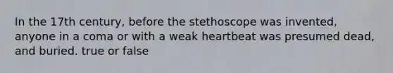 In the 17th century, before the stethoscope was invented, anyone in a coma or with a weak heartbeat was presumed dead, and buried. true or false