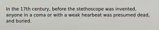 In the 17th century, before the stethoscope was invented, anyone in a coma or with a weak hearbeat was presumed dead, and buried.