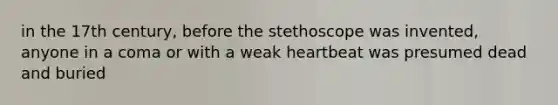 in the 17th century, before the stethoscope was invented, anyone in a coma or with a weak heartbeat was presumed dead and buried