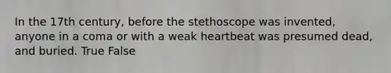 In the 17th century, before the stethoscope was invented, anyone in a coma or with a weak heartbeat was presumed dead, and buried. True False