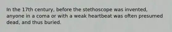 In the 17th century, before the stethoscope was invented, anyone in a coma or with a weak heartbeat was often presumed dead, and thus buried.