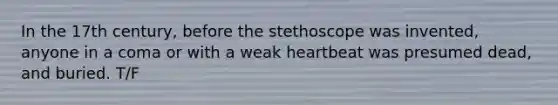 In the 17th century, before the stethoscope was invented, anyone in a coma or with a weak heartbeat was presumed dead, and buried. T/F