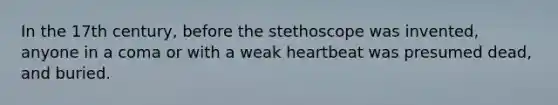 In the 17th century, before the stethoscope was invented, anyone in a coma or with a weak heartbeat was presumed dead, and buried.