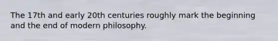 The 17th and early 20th centuries roughly mark the beginning and the end of modern philosophy.