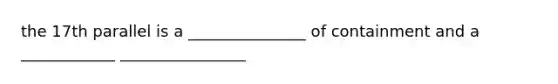the 17th parallel is a _______________ of containment and a ____________ ________________