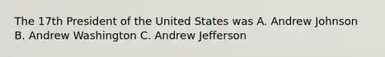 The 17th President of the United States was A. Andrew Johnson B. Andrew Washington C. Andrew Jefferson