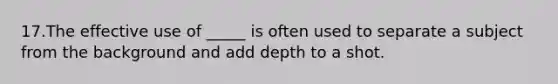 17.The effective use of _____ is often used to separate a subject from the background and add depth to a shot.