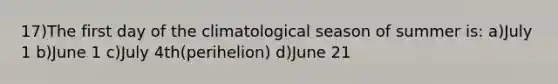 17)The first day of the climatological season of summer is: a)July 1 b)June 1 c)July 4th(perihelion) d)June 21