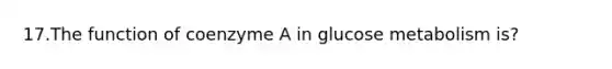 17.The function of coenzyme A in glucose metabolism is?