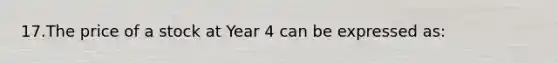 17.The price of a stock at Year 4 can be expressed as: