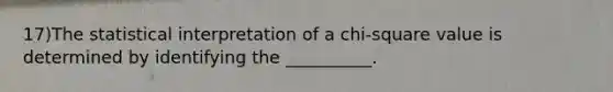 17)The statistical interpretation of a chi-square value is determined by identifying the __________.