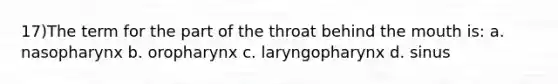 17)The term for the part of the throat behind the mouth is: a. nasopharynx b. oropharynx c. laryngopharynx d. sinus