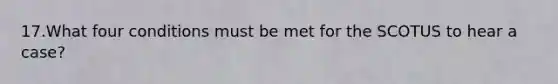 17.What four conditions must be met for the SCOTUS to hear a case?