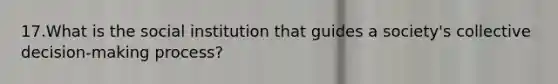 17.What is the social institution that guides a society's collective decision-making process?