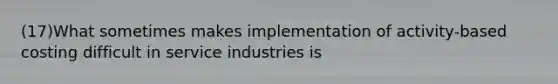 (17)What sometimes makes implementation of activity-based costing difficult in service industries is