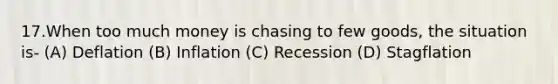 17.When too much money is chasing to few goods, the situation is- (A) Deflation (B) Inflation (C) Recession (D) Stagflation