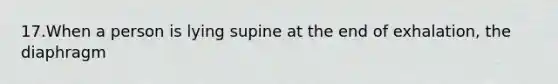 17.When a person is lying supine at the end of exhalation, the diaphragm