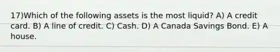 17)Which of the following assets is the most liquid? A) A credit card. B) A line of credit. C) Cash. D) A Canada Savings Bond. E) A house.