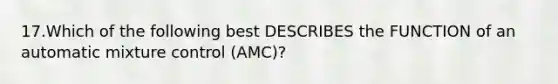 17.Which of the following best DESCRIBES the FUNCTION of an automatic mixture control (AMC)?