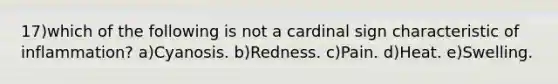 17)which of the following is not a cardinal sign characteristic of inflammation? a)Cyanosis. b)Redness. c)Pain. d)Heat. e)Swelling.