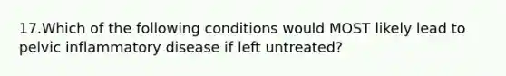 17.Which of the following conditions would MOST likely lead to pelvic inflammatory disease if left untreated?