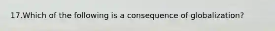 17.Which of the following is a consequence of globalization?