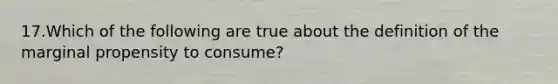 17.Which of the following are true about the definition of the marginal propensity to consume?