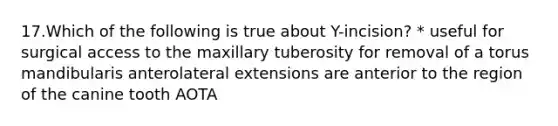 17.Which of the following is true about Y-incision? * useful for surgical access to the maxillary tuberosity for removal of a torus mandibularis anterolateral extensions are anterior to the region of the canine tooth AOTA