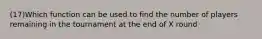 (17)Which function can be used to find the number of players remaining in the tournament at the end of X round