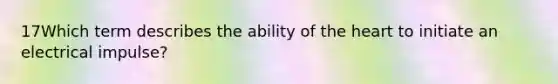 17Which term describes the ability of the heart to initiate an electrical impulse?