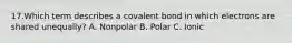 17.Which term describes a covalent bond in which electrons are shared unequally? A. Nonpolar B. Polar C. Ionic