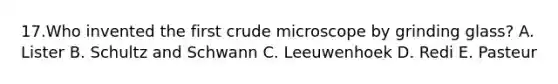 17.Who invented the first crude microscope by grinding glass? A. Lister B. Schultz and Schwann C. Leeuwenhoek D. Redi E. Pasteur