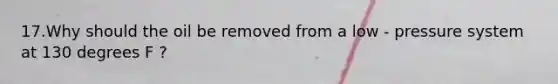 17.Why should the oil be removed from a low - pressure system at 130 degrees F ?