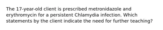 The 17-year-old client is prescribed metronidazole and erythromycin for a persistent Chlamydia infection. Which statements by the client indicate the need for further teaching?