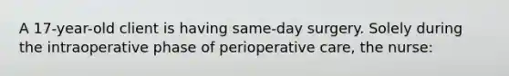 A 17-year-old client is having same-day surgery. Solely during the intraoperative phase of perioperative care, the nurse: