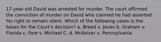 17-year-old David was arrested for murder. The court affirmed the conviction of murder on David who claimed he had asserted his right to remain silent. Which of the following cases is the bases for the Court's decision? a. Breed v. Jones b. Graham v. Florida c. Fare v. Michael C. d. McKeiver v. Pennsylvania