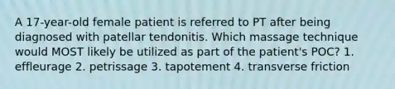 A 17-year-old female patient is referred to PT after being diagnosed with patellar tendonitis. Which massage technique would MOST likely be utilized as part of the patient's POC? 1. effleurage 2. petrissage 3. tapotement 4. transverse friction