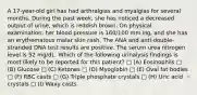 A 17-year-old girl has had arthralgias and myalgias for several months. During the past week, she has noticed a decreased output of urine, which is reddish brown. On physical examination, her blood pressure is 160/100 mm Hg, and she has an erythematous malar skin rash. The ANA and anti-double-stranded DNA test results are positive. The serum urea nitrogen level is 52 mg/dL. Which of the following urinalysis findings is most likely to be reported for this patient? □ (A) Eosinophils □ (B) Glucose □ (C) Ketones □ (D) Myoglobin □ (E) Oval fat bodies □ (F) RBC casts □ (G) Triple phosphate crystals □ (H) Uric acid crystals □ (I) Waxy casts