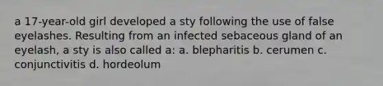 a 17-year-old girl developed a sty following the use of false eyelashes. Resulting from an infected sebaceous gland of an eyelash, a sty is also called a: a. blepharitis b. cerumen c. conjunctivitis d. hordeolum