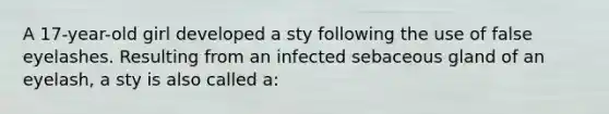 A 17-year-old girl developed a sty following the use of false eyelashes. Resulting from an infected sebaceous gland of an eyelash, a sty is also called a: