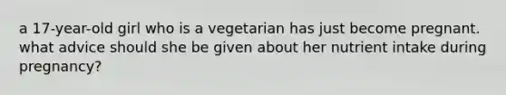 a 17-year-old girl who is a vegetarian has just become pregnant. what advice should she be given about her nutrient intake during pregnancy?