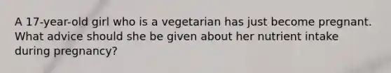 A 17-year-old girl who is a vegetarian has just become pregnant. What advice should she be given about her nutrient intake during pregnancy?