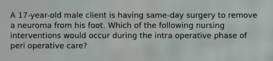 A 17-year-old male client is having same-day surgery to remove a neuroma from his foot. Which of the following nursing interventions would occur during the intra operative phase of peri operative care?