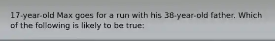 17-year-old Max goes for a run with his 38-year-old father. Which of the following is likely to be true: