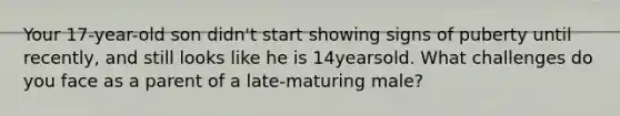 Your 17-year-old son didn't start showing signs of puberty until recently, and still looks like he is 14yearsold. What challenges do you face as a parent of a late-maturing male?