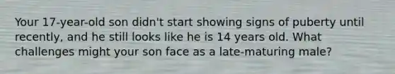 Your 17-year-old son didn't start showing signs of puberty until recently, and he still looks like he is 14 years old. What challenges might your son face as a late-maturing male?